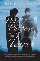 Finding Peace and Purpose Amidst the Tears: My Journey of the Love and Loss of My Son Through His Mental Illness and Addiction B0C48DXHTH Book Cover