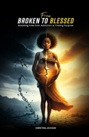 From Broken to Blessed: Breaking Free from Addiction and Finding Purpose 1966355114 Book Cover