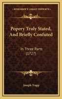 Popery Truly Stated, And Briefly Confuted: In Three Parts 1166165663 Book Cover