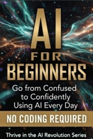 AI For Beginners: Go from Confused to Confidently Using AI Every Day (Thrive in the AI Revolution) B0GW7TQ65P Book Cover