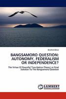 BANGSAMORO QUESTION: AUTONOMY, FEDERALISM OR INDEPENDENCE?: The Virtue Of Peaceful 'Two-Nation Theory' as Final Solution To The Bangsamoro Question 3844399402 Book Cover