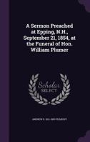 A sermon preached at Epping, N.H., September 21, 1854, at the funeral of Hon. William Plumer 1359567410 Book Cover