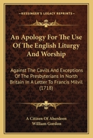 An Apology For The Use Of The English Liturgy And Worship: Against The Cavils And Exceptions Of The Presbyterians In North Britain In A Letter To Francis Milvil 116530581X Book Cover