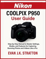 Nikon Coolpix P950 User Guide: Step-by-Step Manual to Master Settings, Modes, and Features for Capturing Stunning Photos and Videos Like a Pro B0FNW4KBYD Book Cover
