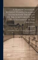 A Hebrew Grammar, Without Points, Designed To Facilitate The Study Of The Scriptures Of The Old Testament, In The Original: And Particularly Adapted To The Use Of Those Who May Not Have Instructors 1019548312 Book Cover
