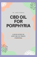 CBD OIL FOR PORPHYRIA: A book guide on how cbd oil treats porphyria 1696306655 Book Cover