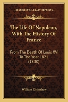 The Life of Napoleon: With the History of France, from the Death of Louis XVI to the Year 1821 1146941900 Book Cover