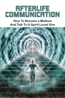 Afterlife Communication: How To Become a Medium & Talk To A Spirit Loved One: How To Talk To Spirits And Communicate With Ghosts B08ZD4MS26 Book Cover
