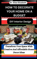HOW TO DECORATE YOUR HOME ON A BUDGET: DIY Interior Design: Transform Your Space With Creative And Affordable Home Decor Ideas B0CTXTWH8B Book Cover