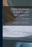 The Normal Elementary Arithmetic: Embracing a Course of Easy and Progressive Exercises in Elementary Written Arithmetic; Designed for Primary Schools ... 1014588081 Book Cover