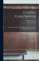 Corpus Ignatianum: A Complete Collection Of The Ignatian Epistles, Geniune, Interpolated, And Spurious 1017493057 Book Cover