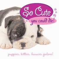 So Cute You Could Die!: puppies, kitties, bunnies galore! 1594741506 Book Cover