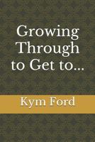 Growing Through to Get to... 0578461897 Book Cover