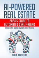 AI-Powered Real Estate: 2024's Guide to Automated Deal Finding: Harness Cutting-Edge Tech to Uncover Market Treasures B0CWGFFNP5 Book Cover