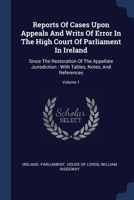 Reports Of Cases Upon Appeals And Writs Of Error In The High Court Of Parliament In Ireland: Since The Restoration Of The Appellate Jurisdiction : With Tables, Notes, And References; Volume 1 1377137988 Book Cover