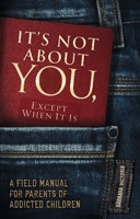 It's Not about You, Except When It Is: A Field Manual for Parents of Addicted Children 1936290944 Book Cover