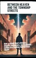 Between Heaven and the Township Streets: How a Young Man’s Visions, Angelic Encounters, and Apostolic Calling Are Shaking the Spiritual Realm B0FJFFP3S2 Book Cover