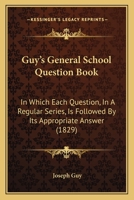 Guy's General School Question Book: In Which Each Question, In A Regular Series, Is Followed By Its Appropriate Answer 1164663127 Book Cover