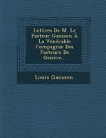 Lettres de M. Le Pasteur Gaussen a la Venerable Compagnie Des Pasteurs de Geneve... 1160180563 Book Cover