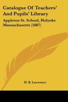 Catalogue Of Teachers' And Pupils' Library: Appleton St. School, Holyoke Massachusetts 1165328429 Book Cover