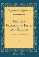 Familiar Flowers of Field and Garden: Described and Illustrated (Classic Reprint) 0365439150 Book Cover