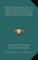 Statement of Br. Maj. Gen. O. O. Howard, Before the Committee on Education and Labor, in Defense Against the Charges Presented by Hon. Fernando Wood, ... Howard in Summing up the Case Upon The... 0548296243 Book Cover