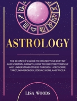 Astrology Revisited Edition: The Beginner's Guide To Master Your Destiny And Spiritual Growth. How To Discover Yourself And Understand Others Through ... Tarot, Numerology, Zodiac Signs, And Wicca 1914284402 Book Cover