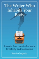 The Writer Who Inhabits Your Body: Somatic Practices to Enhance Creativity and Inspiration 1644119234 Book Cover