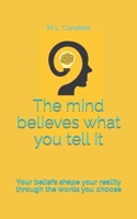 The mind believes what you tell it: Your beliefs shape your reality through the words you choose B0C9S8SJVM Book Cover