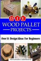 DIY Wood Pallet Projects: Over 35 Design Ideas for Beginners 154105119X Book Cover