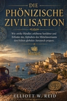 DIE PHÖNIZISCHE ZIVILISATION: Wie antike Händler, erfahrene Seefahrer und Erfinder des Alphabets des Mittelmeerraums den frühen globalen Austausch prägten. (German Edition) B0GYZD5SW9 Book Cover