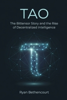 TAO: The Bittensor Story and the Rise of Decentralized Intelligence (The Decentralized Revolution Series) B0GTPXSKR6 Book Cover