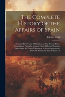 The Complete History of the Affairs of Spain: From the First Treaty Of Partition, to This Present Time. Containing a Particular Account Of the ... to the House Of Austria; by King William Of 1021650404 Book Cover