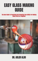 EASY GLASS MAKING GUIDE: The Best Guide To Practicing And Perfecting Your Ability For Making Glass Even As A Beginner B09TDVKVYY Book Cover