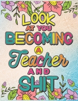 Look At You Becoming A Teacher And Shit: A Swear Word Coloring Book for Tired-Ass Teachers (Adult Coloring Book for Teachers, Soon to be Teachers and ... Teachers for Stress Relief and Relaxation) 169016719X Book Cover