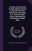 A Prince of the Church in India - Being a Record of the Life of the Rev. Kali Charan Chatterjee, D.D., for Forty-Eight Years a Missionary at Hoskyarpur, Punjab, India 0559750129 Book Cover
