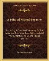 A Political Manual For 1870: Including A Classified Summary Of The Important Executive, Legislative, Judicial, And General Facts Of The Period 1165898586 Book Cover