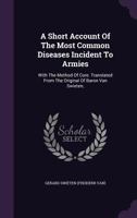 A short account of the most common diseases incident to armies. With the method of cure. Translated from the original of Baron Van Swieten, ... 1354656865 Book Cover