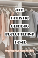 The Holistic Guide To Decluttering Home: Organize Your Home And Life: Simple Small Space Life B0914WWKH1 Book Cover