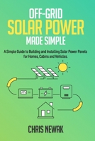Off-Grid Solar Power Made Simple: A Simple Guide to Building and Installing Solar Power Panels for Homes, Cabins and Vehicles B088N2F3QX Book Cover