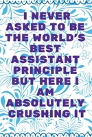 I Never Asked To Be The World's Best Assistant Principle But Here I Am Absolutely Crushing It: Journal - Pink Diary, Planner, Gratitude, Writing, Travel, Goal, Bullet Notebook - 6x9 120 pages 1675251525 Book Cover