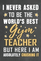 I Never Asked To Be The World's Best Gym Teacher But Here I Am Absolutely Crushing It: Journal Notebook 108 Pages 6 x 9 Lined Writing Paper School Appreciation Day Gift from Student 1676782796 Book Cover