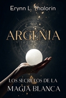 ARGENIA. LOS SECRETOS DE LA MAGIA BLANCA: Descubre los principios ocultos y rituales esenciales para transformar tu energía y elevar tu práctica mágica. (Spanish Edition) B0F1948KD3 Book Cover