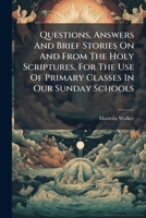 Questions, Answers And Brief Stories On And From The Holy Scriptures, For The Use Of Primary Classes In Our Sunday Schools 1248454170 Book Cover