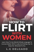 How To Flirt With Women: Learn How To Use Words and Body Language To Connect Better With a Lady + Dating Tips To Keep Her Attracted To You. B08NDVHZHZ Book Cover