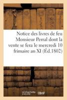 Notice des livres de feu Monsieur Perral dont la vente se fera le mercredi 10 frimaire an XI (Ga(c)Na(c)Ralita(c)S) 2014464782 Book Cover