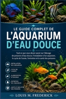 LE GUIDE COMPLET DE L'AQUARIUM D'EAU DOUCE: Tout ce que vous devez savoir sur l'élevage de poissons d'eau douce, l'installation d'un aquarium, le ... et la santé des poissons (French Edition) B0H2FNKGFK Book Cover