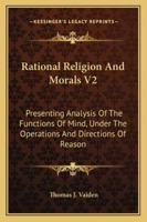 Rational Religion And Morals V2: Presenting Analysis Of The Functions Of Mind, Under The Operations And Directions Of Reason 1163125784 Book Cover
