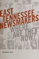East Tennessee Newsmakers: Where Are They Now? 1621905438 Book Cover