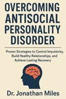 Overcoming Antisocial Personality Disorder: Proven Strategies to Control Impulsivity, Build Healthy Relationships, and Achieve Lasting Recovery B0FRSYRM96 Book Cover